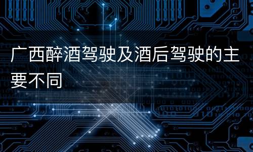 广西醉酒驾驶及酒后驾驶的主要不同