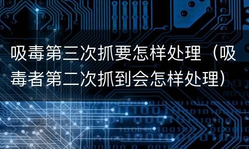 吸毒第三次抓要怎样处理（吸毒者第二次抓到会怎样处理）