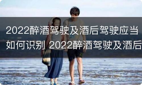 2022醉酒驾驶及酒后驾驶应当如何识别 2022醉酒驾驶及酒后驾驶应当如何识别驾驶员