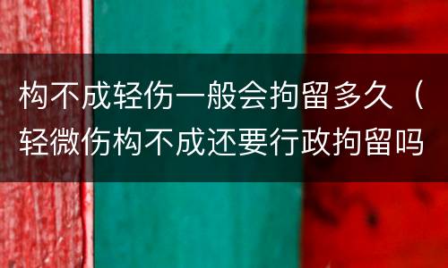 构不成轻伤一般会拘留多久（轻微伤构不成还要行政拘留吗）