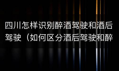 四川怎样识别醉酒驾驶和酒后驾驶（如何区分酒后驾驶和醉酒驾驶）