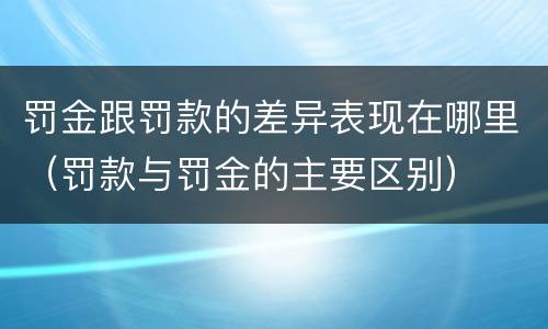 罚金跟罚款的差异表现在哪里（罚款与罚金的主要区别）