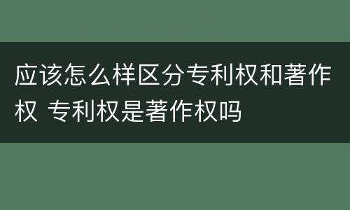 应该怎么样区分专利权和著作权 专利权是著作权吗