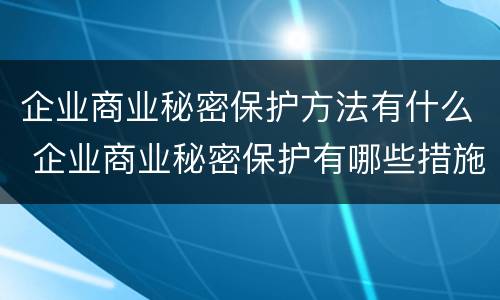企业商业秘密保护方法有什么 企业商业秘密保护有哪些措施