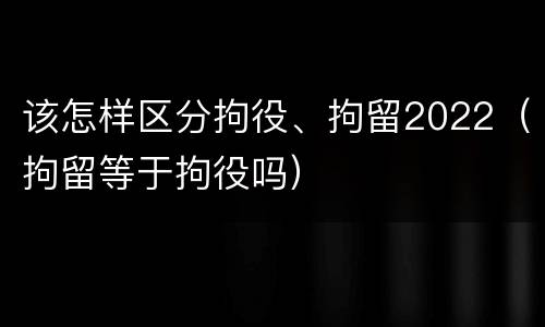 该怎样区分拘役、拘留2022（拘留等于拘役吗）