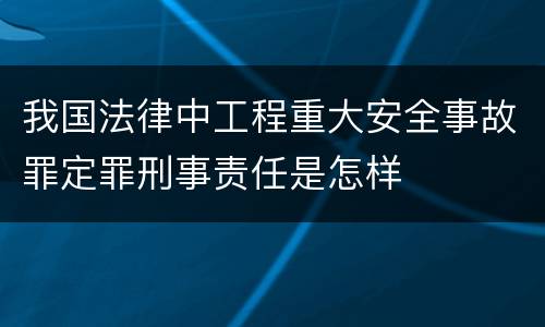 我国法律中工程重大安全事故罪定罪刑事责任是怎样