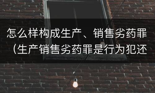 怎么样构成生产、销售劣药罪（生产销售劣药罪是行为犯还是结果犯）