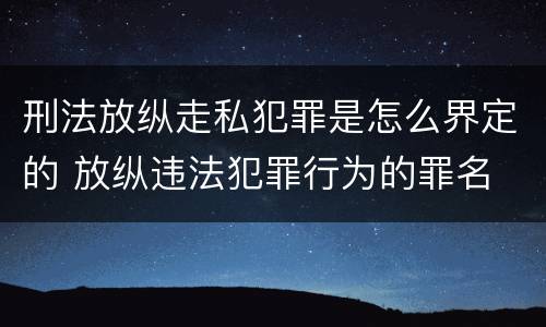 刑法放纵走私犯罪是怎么界定的 放纵违法犯罪行为的罪名