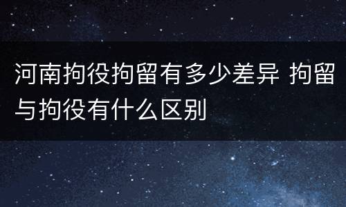 河南拘役拘留有多少差异 拘留与拘役有什么区别