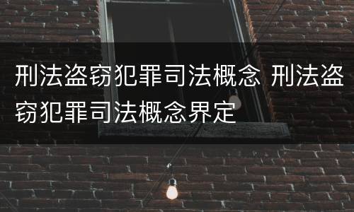 刑法盗窃犯罪司法概念 刑法盗窃犯罪司法概念界定