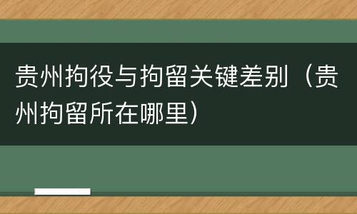 贵州拘役与拘留关键差别（贵州拘留所在哪里）