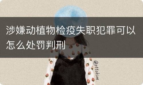 涉嫌动植物检疫失职犯罪可以怎么处罚判刑