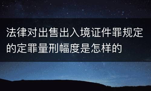 法律对出售出入境证件罪规定的定罪量刑幅度是怎样的