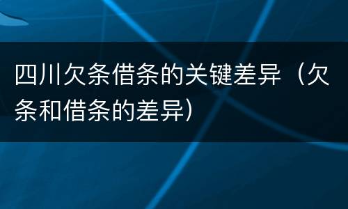 四川欠条借条的关键差异（欠条和借条的差异）