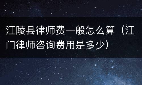 江陵县律师费一般怎么算（江门律师咨询费用是多少）