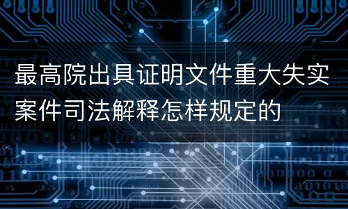 最高院出具证明文件重大失实案件司法解释怎样规定的
