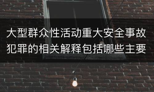 大型群众性活动重大安全事故犯罪的相关解释包括哪些主要内容
