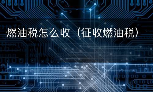 燃油税怎么收（征收燃油税）