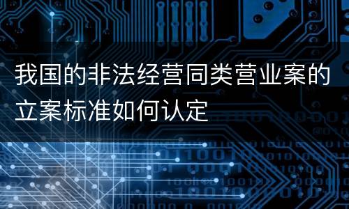 我国的非法经营同类营业案的立案标准如何认定