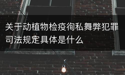 关于动植物检疫徇私舞弊犯罪司法规定具体是什么