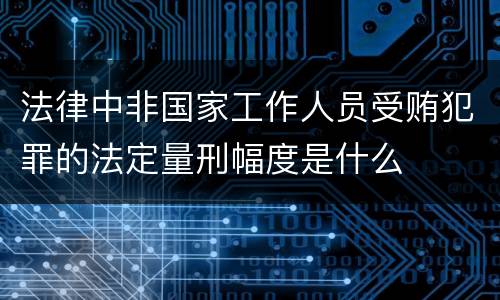 法律中非国家工作人员受贿犯罪的法定量刑幅度是什么