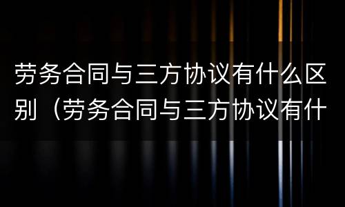 劳务合同与三方协议有什么区别（劳务合同与三方协议有什么区别呢）