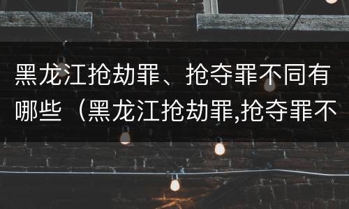 黑龙江抢劫罪、抢夺罪不同有哪些（黑龙江抢劫罪,抢夺罪不同有哪些罪名）