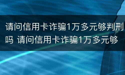 请问信用卡诈骗1万多元够判刑吗 请问信用卡诈骗1万多元够判刑吗是真的吗