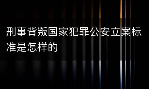 刑事背叛国家犯罪公安立案标准是怎样的