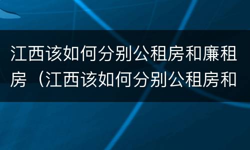 江西该如何分别公租房和廉租房（江西该如何分别公租房和廉租房呢）