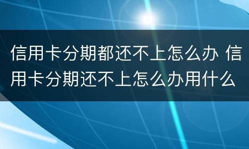 信用卡分期都还不上怎么办 信用卡分期还不上怎么办用什么办法解决