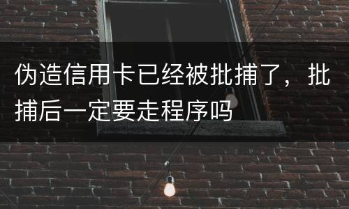 伪造信用卡已经被批捕了，批捕后一定要走程序吗