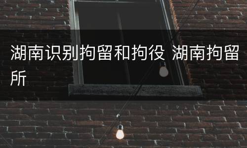 湖南识别拘留和拘役 湖南拘留所