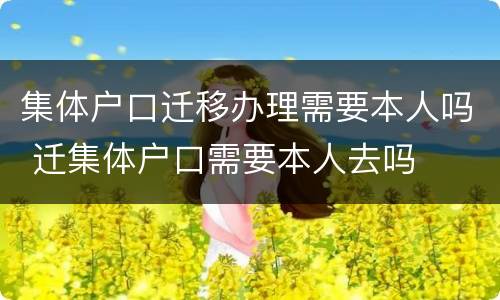 集体户口迁移办理需要本人吗 迁集体户口需要本人去吗