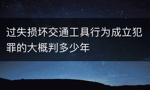 过失损坏交通工具行为成立犯罪的大概判多少年