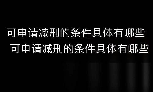 可申请减刑的条件具体有哪些 可申请减刑的条件具体有哪些呢