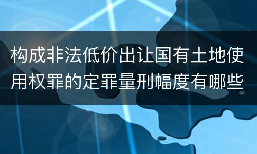 构成非法低价出让国有土地使用权罪的定罪量刑幅度有哪些