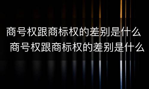 商号权跟商标权的差别是什么 商号权跟商标权的差别是什么意思