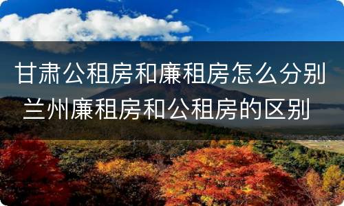 甘肃公租房和廉租房怎么分别 兰州廉租房和公租房的区别