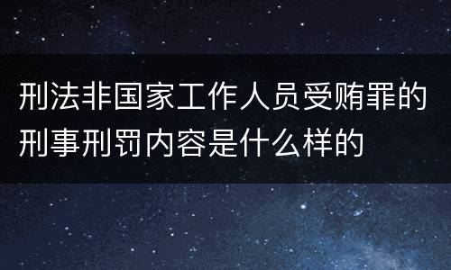 刑法非国家工作人员受贿罪的刑事刑罚内容是什么样的 刑法非国家工作人员受贿罪的刑事刑罚内容是什么样的