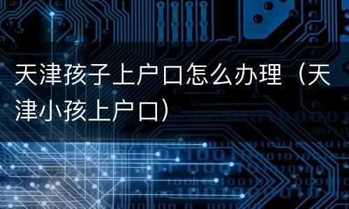 天津孩子上户口怎么办理（天津小孩上户口）