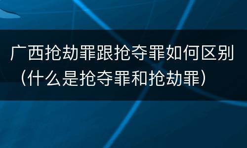 广西抢劫罪跟抢夺罪如何区别（什么是抢夺罪和抢劫罪）