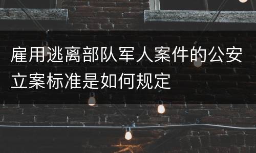雇用逃离部队军人案件的公安立案标准是如何规定