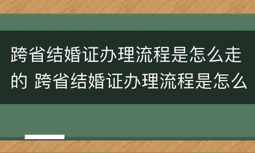 跨省结婚证办理流程是怎么走的 跨省结婚证办理流程是怎么走的呀