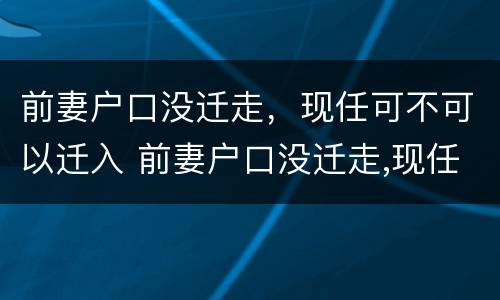 前妻户口没迁走，现任可不可以迁入 前妻户口没迁走,现任可不可以迁入新家