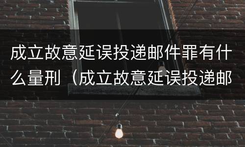 成立故意延误投递邮件罪有什么量刑（成立故意延误投递邮件罪有什么量刑规定）