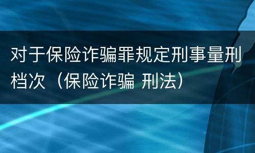 对于保险诈骗罪规定刑事量刑档次（保险诈骗 刑法）