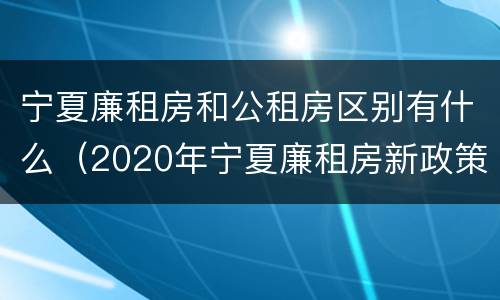 宁夏廉租房和公租房区别有什么（2020年宁夏廉租房新政策）