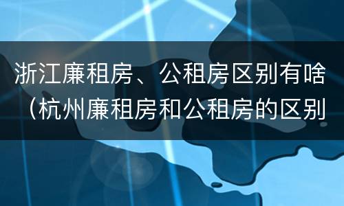 浙江廉租房、公租房区别有啥（杭州廉租房和公租房的区别）