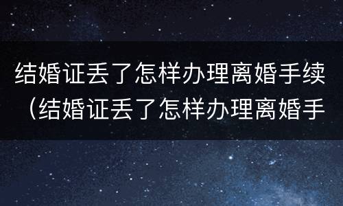 结婚证丢了怎样办理离婚手续（结婚证丢了怎样办理离婚手续流程）
